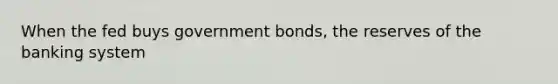 When the fed buys government bonds, the reserves of the banking system