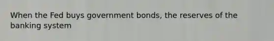 When the Fed buys government bonds, the reserves of the banking system