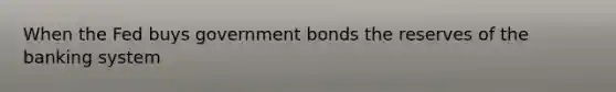 When the Fed buys government bonds the reserves of the banking system