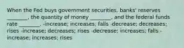 When the Fed buys government securities, banks' reserves ________, the quantity of money ________, and the federal funds rate ________. -increase; increases; falls -decrease; decreases; rises -increase; decreases; rises -decrease; increases; falls -increase; increases; rises