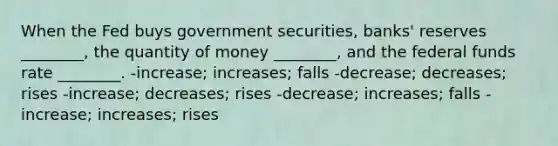 When the Fed buys government securities, banks' reserves ________, the quantity of money ________, and the federal funds rate ________. -increase; increases; falls -decrease; decreases; rises -increase; decreases; rises -decrease; increases; falls -increase; increases; rises