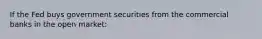 If the Fed buys government securities from the commercial banks in the open market: