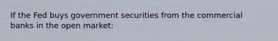 If the Fed buys government securities from the commercial banks in the open market: