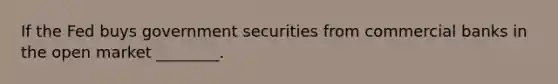 If the Fed buys government securities from commercial banks in the open market ________.