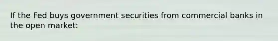 If the Fed buys government securities from commercial banks in the open market: