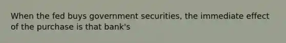 When the fed buys government securities, the immediate effect of the purchase is that bank's