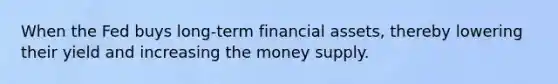 When the Fed buys long-term financial assets, thereby lowering their yield and increasing the money supply.