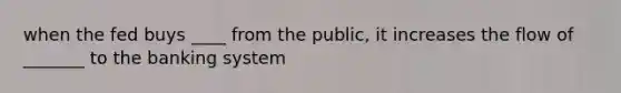 when the fed buys ____ from the public, it increases the flow of _______ to the banking system