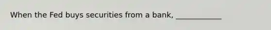 When the Fed buys securities from a bank, ____________