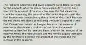 The Fed buys securities and gives a bank's bond dealer a check for the amount. After the check has cleared, A) reserves have risen by the amount of the check because the Fed clears the check by increasing the amount of the bank's deposits with the Fed. B) reserves have fallen by the amount of the check because the Fed clears the check by reducing the bank's deposits at the Fed. C) reserves remain unchanged because the increase of reserves at the dealer's bank are offset by an increase in reserves at the Fed. D) reserves have fallen by the amount of the reserves times the reserve ratio and the money supply increases by the difference between the amount of the check and the increase in the reserves.