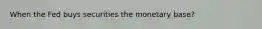 When the Fed buys securities the monetary base?