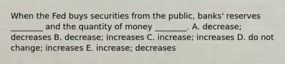 When the Fed buys securities from the​ public, banks' reserves​ ________ and the quantity of money​ ________. A. ​decrease; decreases B. ​decrease; increases C. ​increase; increases D. do not​ change; increases E. ​increase; decreases