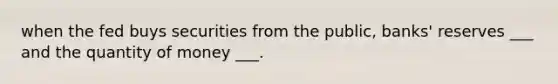 when the fed buys securities from the public, banks' reserves ___ and the quantity of money ___.