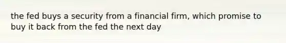 the fed buys a security from a financial firm, which promise to buy it back from the fed the next day