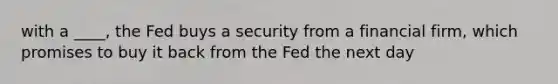 with a ____, the Fed buys a security from a financial firm, which promises to buy it back from the Fed the next day