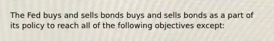 The Fed buys and sells bonds buys and sells bonds as a part of its policy to reach all of the following objectives​ except: