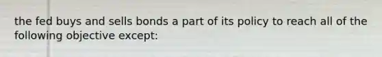 the fed buys and sells bonds a part of its policy to reach all of the following objective except: