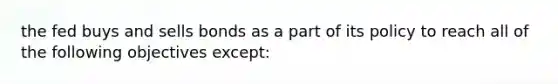 the fed buys and sells bonds as a part of its policy to reach all of the following objectives except: