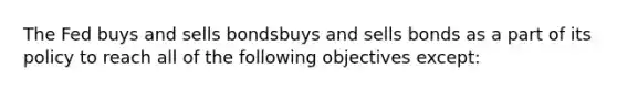 The Fed buys and sells bondsbuys and sells bonds as a part of its policy to reach all of the following objectives​ except: