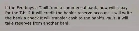 If the Fed buys a T-bill from a commercial bank, how will it pay for the T-bill? It will credit the bank's reserve account It will write the bank a check It will transfer cash to the bank's vault. It will take reserves from another bank