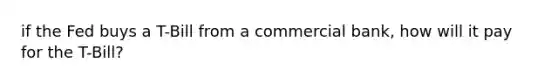 if the Fed buys a T-Bill from a commercial bank, how will it pay for the T-Bill?