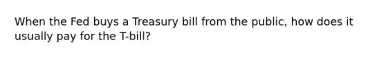 When the Fed buys a Treasury bill from the public, how does it usually pay for the T-bill?