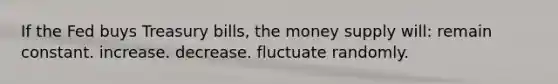 If the Fed buys Treasury bills, the money supply will: remain constant. increase. decrease. fluctuate randomly.