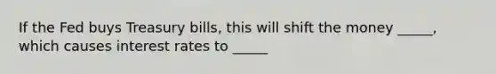 If the Fed buys Treasury bills, this will shift the money _____, which causes interest rates to _____
