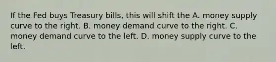 If the Fed buys Treasury​ bills, this will shift the A. money supply curve to the right. B. money demand curve to the right. C. money demand curve to the left. D. money supply curve to the left.