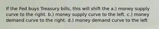 If the Fed buys Treasury bills, this will shift the a.) money supply curve to the right. b.) money supply curve to the left. c.) money demand curve to the right. d.) money demand curve to the left