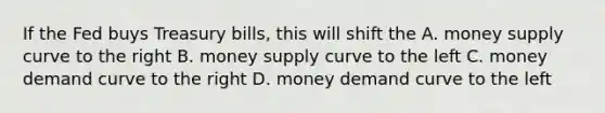 If the Fed buys Treasury bills, this will shift the A. money supply curve to the right B. money supply curve to the left C. money demand curve to the right D. money demand curve to the left