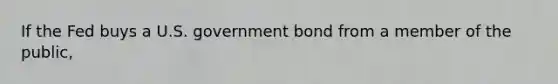 If the Fed buys a U.S. government bond from a member of the public,