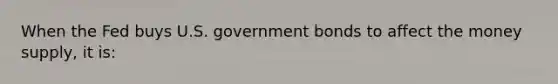 When the Fed buys U.S. government bonds to affect the money supply, it is: