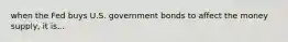 when the Fed buys U.S. government bonds to affect the money supply, it is...