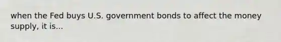 when the Fed buys U.S. government bonds to affect the money supply, it is...