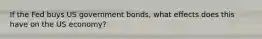 If the Fed buys US government bonds, what effects does this have on the US economy?