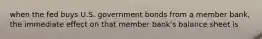 when the fed buys U.S. government bonds from a member bank, the immediate effect on that member bank's balance sheet is