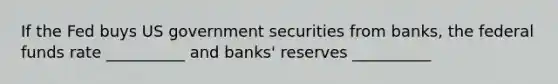 If the Fed buys US government securities from banks, the federal funds rate __________ and banks' reserves __________