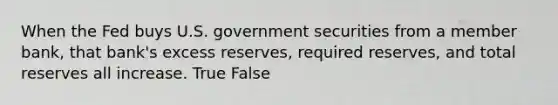 When the Fed buys U.S. government securities from a member bank, that bank's excess reserves, required reserves, and total reserves all increase. True False