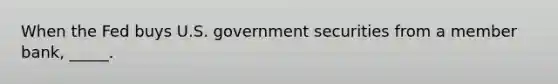 When the Fed buys U.S. government securities from a member bank, _____.