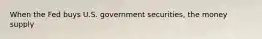 When the Fed buys U.S. government securities, the money supply