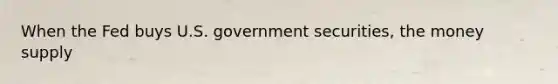 When the Fed buys U.S. government securities, the money supply