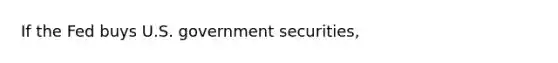 If the Fed buys U.S. government​ securities,