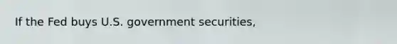 If the Fed buys U.S. government securities,