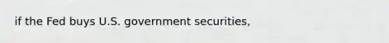 if the Fed buys U.S. government securities,