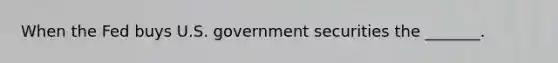 When the Fed buys U.S. government securities the _______.