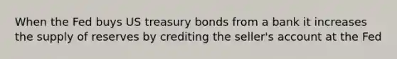 When the Fed buys US treasury bonds from a bank it increases the supply of reserves by crediting the seller's account at the Fed