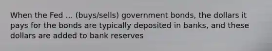 When the Fed ... (buys/sells) government bonds, the dollars it pays for the bonds are typically deposited in banks, and these dollars are added to bank reserves