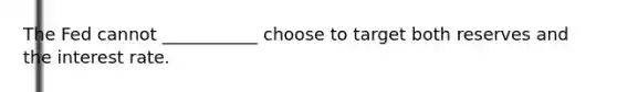 The Fed cannot ___________ choose to target both reserves and the interest rate.