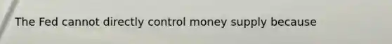 The Fed cannot directly control money supply because